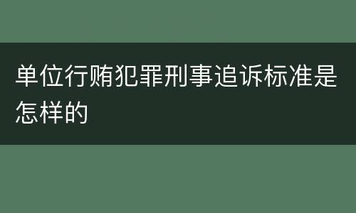 单位行贿犯罪刑事追诉标准是怎样的