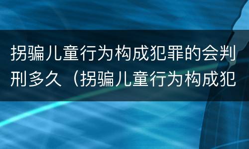 拐骗儿童行为构成犯罪的会判刑多久（拐骗儿童行为构成犯罪的会判刑多久呢）