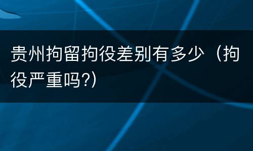 贵州拘留拘役差别有多少（拘役严重吗?）