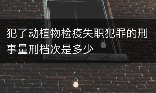 犯了动植物检疫失职犯罪的刑事量刑档次是多少