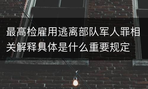 最高检雇用逃离部队军人罪相关解释具体是什么重要规定