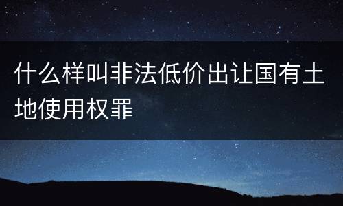 什么样叫非法低价出让国有土地使用权罪
