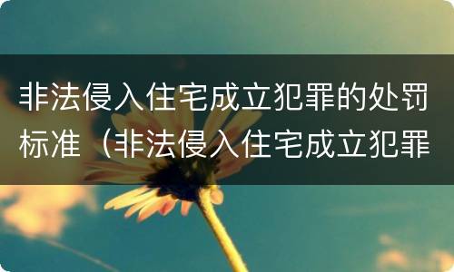 非法侵入住宅成立犯罪的处罚标准（非法侵入住宅成立犯罪的处罚标准是什么）