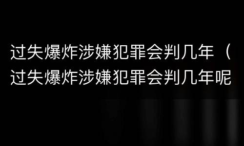过失爆炸涉嫌犯罪会判几年（过失爆炸涉嫌犯罪会判几年呢）
