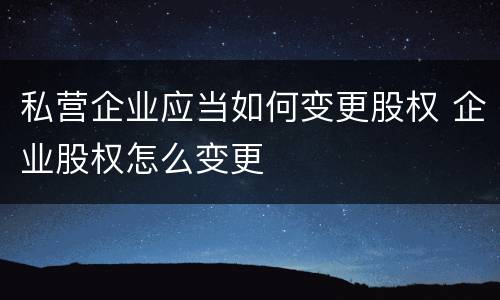 私营企业应当如何变更股权 企业股权怎么变更