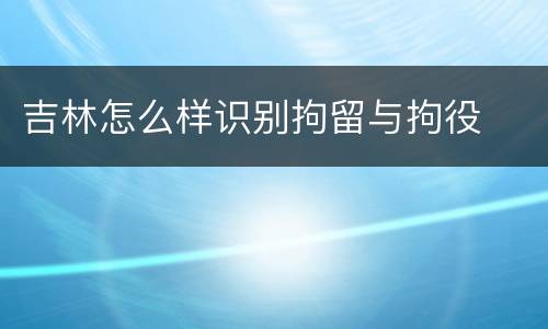 吉林怎么样识别拘留与拘役