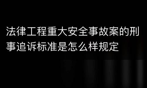 法律工程重大安全事故案的刑事追诉标准是怎么样规定