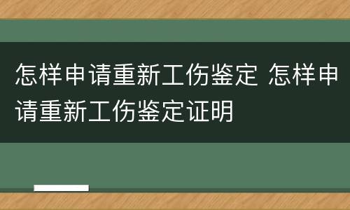 怎样申请重新工伤鉴定 怎样申请重新工伤鉴定证明