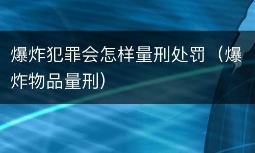 爆炸犯罪会怎样量刑处罚（爆炸物品量刑）