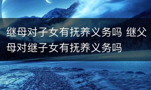 继母对子女有抚养义务吗 继父母对继子女有抚养义务吗