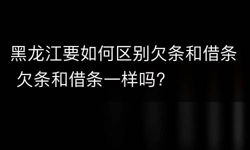 黑龙江要如何区别欠条和借条 欠条和借条一样吗?