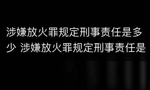 涉嫌放火罪规定刑事责任是多少 涉嫌放火罪规定刑事责任是多少天