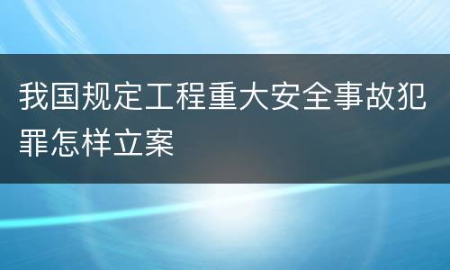 我国规定工程重大安全事故犯罪怎样立案