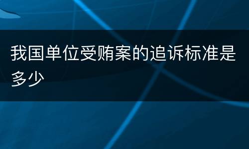 我国单位受贿案的追诉标准是多少