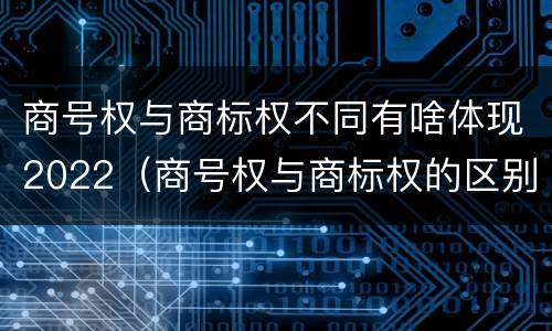 商号权与商标权不同有啥体现2022（商号权与商标权的区别）