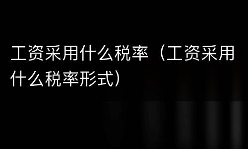 工资采用什么税率（工资采用什么税率形式）