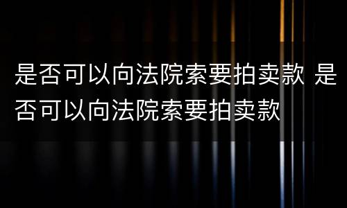 是否可以向法院索要拍卖款 是否可以向法院索要拍卖款