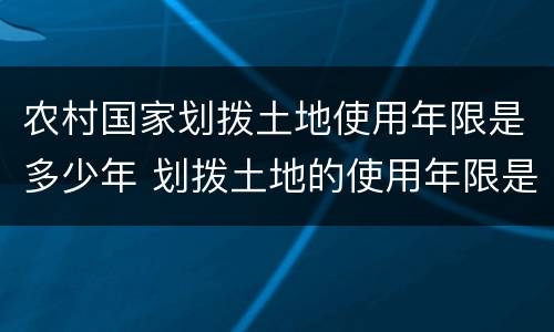 农村国家划拨土地使用年限是多少年 划拨土地的使用年限是多少