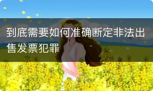 到底需要如何准确断定非法出售发票犯罪