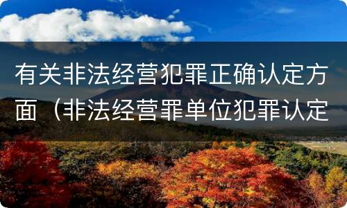 有关非法经营犯罪正确认定方面（非法经营罪单位犯罪认定）