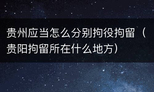 贵州应当怎么分别拘役拘留（贵阳拘留所在什么地方）