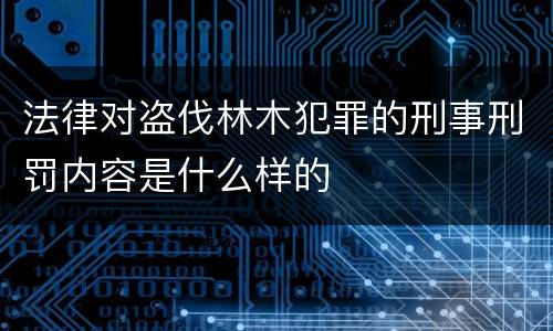 法律对盗伐林木犯罪的刑事刑罚内容是什么样的