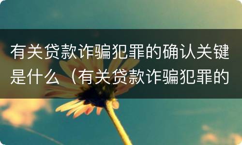 有关贷款诈骗犯罪的确认关键是什么（有关贷款诈骗犯罪的确认关键是什么意思）