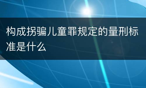 构成拐骗儿童罪规定的量刑标准是什么