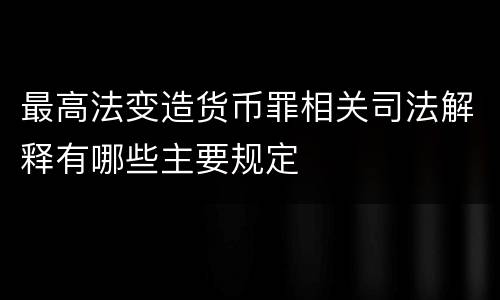 最高法变造货币罪相关司法解释有哪些主要规定