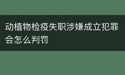 动植物检疫失职涉嫌成立犯罪会怎么判罚