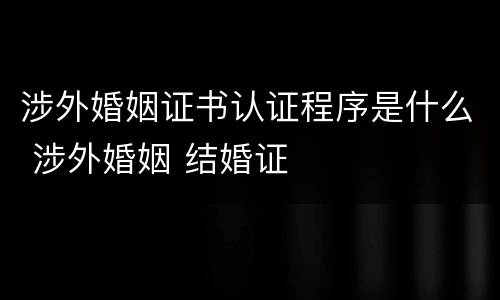涉外婚姻证书认证程序是什么 涉外婚姻 结婚证