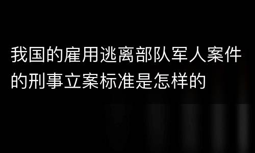 我国的雇用逃离部队军人案件的刑事立案标准是怎样的