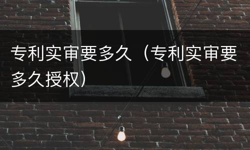 专利实审要多久（专利实审要多久授权）