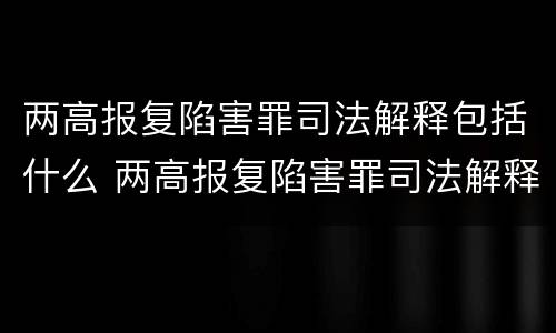 两高报复陷害罪司法解释包括什么 两高报复陷害罪司法解释包括什么