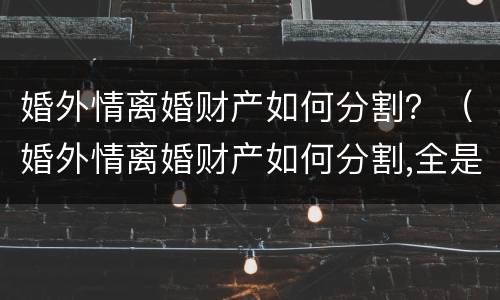 婚外情离婚财产如何分割？（婚外情离婚财产如何分割,全是婚前财产）
