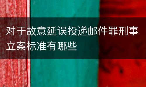 对于故意延误投递邮件罪刑事立案标准有哪些