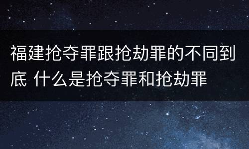 福建抢夺罪跟抢劫罪的不同到底 什么是抢夺罪和抢劫罪