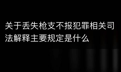 关于丢失枪支不报犯罪相关司法解释主要规定是什么