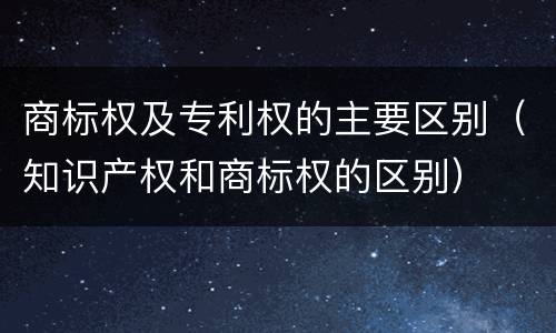 商标权及专利权的主要区别（知识产权和商标权的区别）