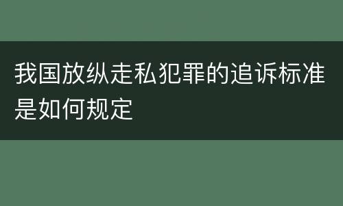 我国放纵走私犯罪的追诉标准是如何规定