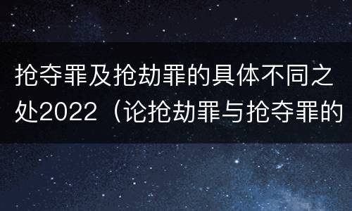 抢夺罪及抢劫罪的具体不同之处2022（论抢劫罪与抢夺罪的界限）