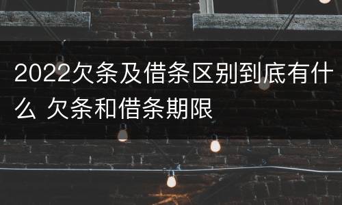 2022欠条及借条区别到底有什么 欠条和借条期限