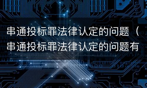 串通投标罪法律认定的问题（串通投标罪法律认定的问题有哪些）