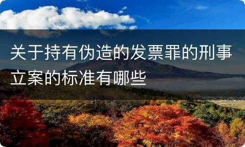 关于持有伪造的发票罪的刑事立案的标准有哪些