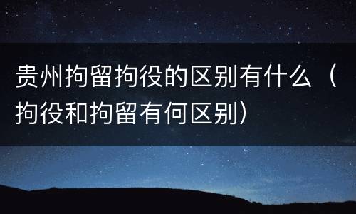 贵州拘留拘役的区别有什么（拘役和拘留有何区别）