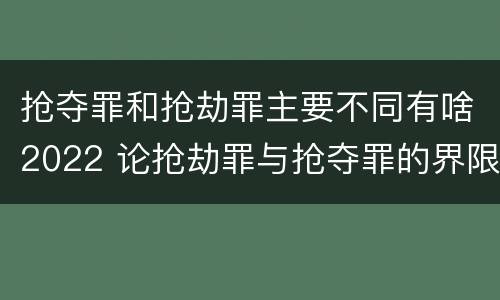 抢夺罪和抢劫罪主要不同有啥2022 论抢劫罪与抢夺罪的界限
