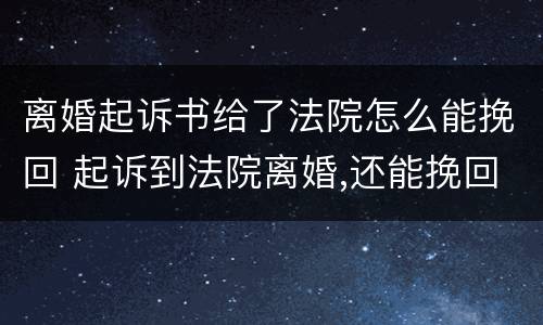 离婚起诉书给了法院怎么能挽回 起诉到法院离婚,还能挽回吗