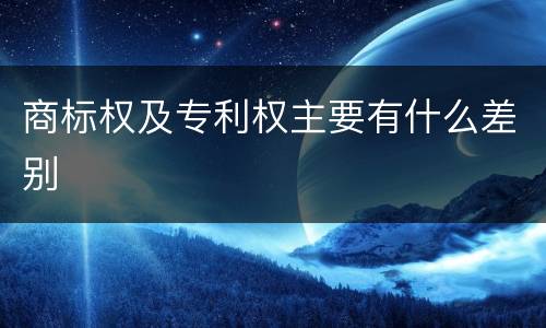 商标权及专利权主要有什么差别