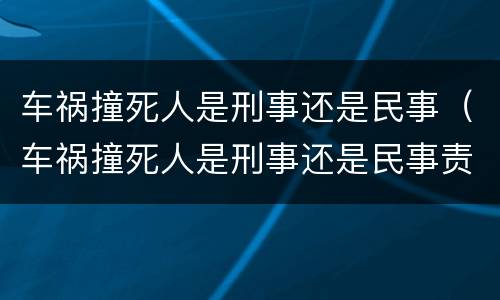 车祸撞死人是刑事还是民事（车祸撞死人是刑事还是民事责任）