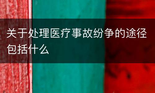 关于处理医疗事故纷争的途径包括什么